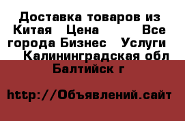 Доставка товаров из Китая › Цена ­ 100 - Все города Бизнес » Услуги   . Калининградская обл.,Балтийск г.